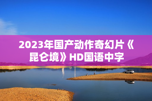 2023年国产动作奇幻片《昆仑境》HD国语中字