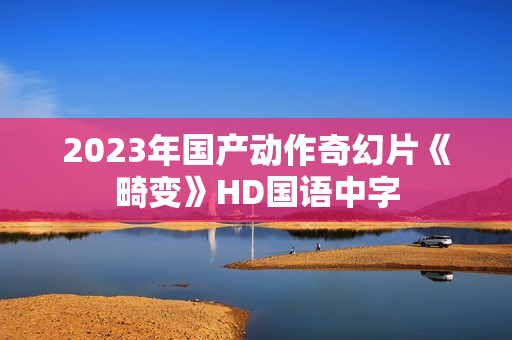 2023年国产动作奇幻片《畸变》HD国语中字
