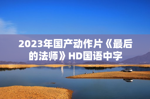 2023年国产动作片《最后的法师》HD国语中字