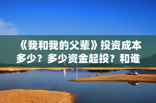 《我和我的父辈》投资成本多少？多少资金起投？和谁签约的？(我和我的父辈在线观看免费全集电视剧)