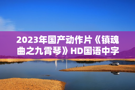 2023年国产动作片《镇魂曲之九霄琴》HD国语中字