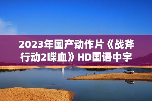 2023年国产动作片《战斧行动2喋血》HD国语中字