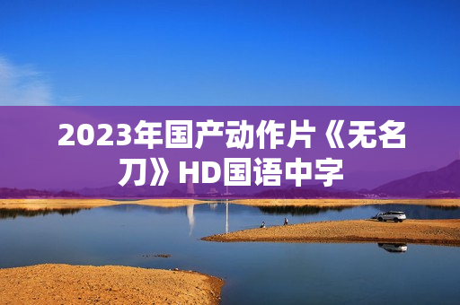 2023年国产动作片《无名刀》HD国语中字 2023年国产动作片《无名刀》HD国语中字