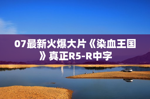 07最新火爆大片《染血王国》真正R5-R中字