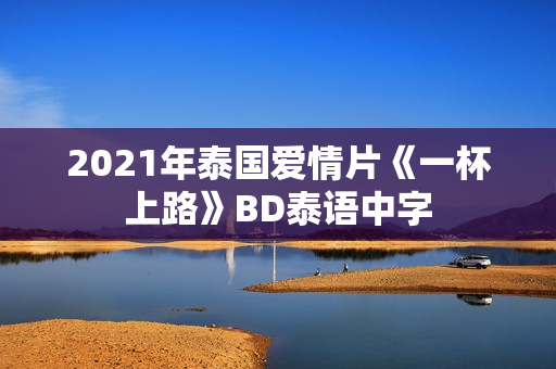 2021年泰国爱情片《一杯上路》BD泰语中字 2021年泰国爱情片《一杯上路》BD泰语中字
