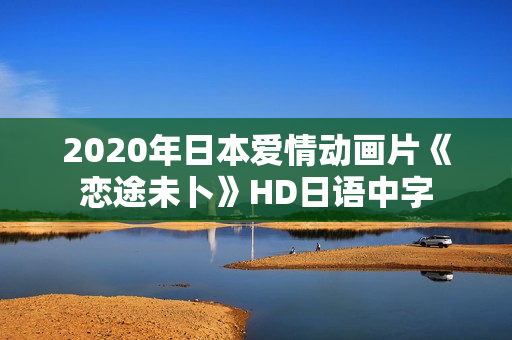 2020年日本爱情动画片《恋途未卜》HD日语中字 2020年日本爱情动画片《恋途未卜》HD日语中字