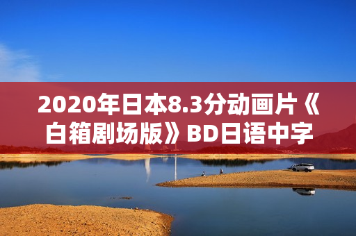 2020年日本8.3分动画片《白箱剧场版》BD日语中字 2020年日本8.3分动画片《白箱剧场版》BD日语中字