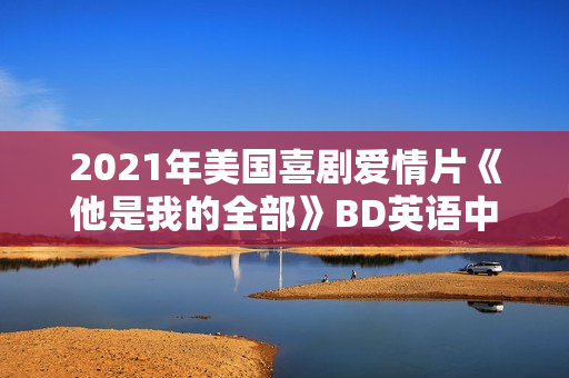 2021年美国喜剧爱情片《他是我的全部》BD英语中字