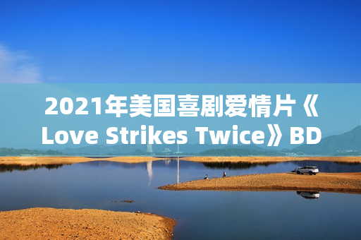 2021年美国喜剧爱情片《Love Strikes Twice》BD中英双字