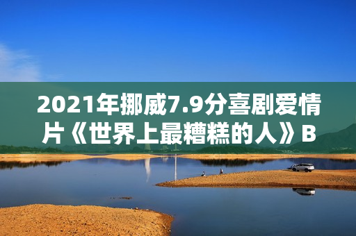 2021年挪威7.9分喜剧爱情片《世界上最糟糕的人》BD挪威语中字