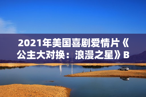 2021年美国喜剧爱情片《公主大对换：浪漫之星》BD英语中字