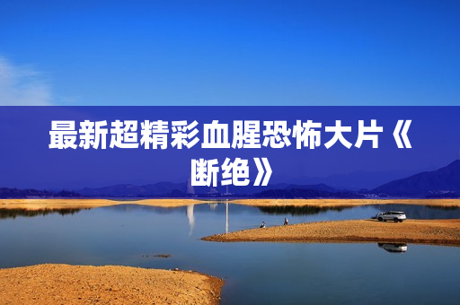 最新超精彩血腥恐怖大片《断绝》