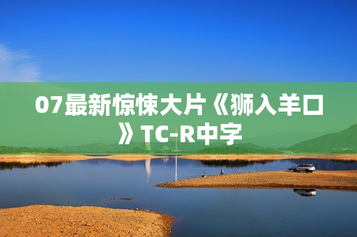 07最新惊悚大片《狮入羊口》TC-R中字 07最新惊悚大片《狮入羊口》TC-R中字