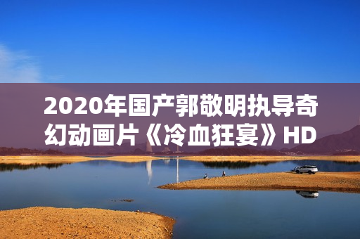 2020年国产郭敬明执导奇幻动画片《冷血狂宴》HD国语中字