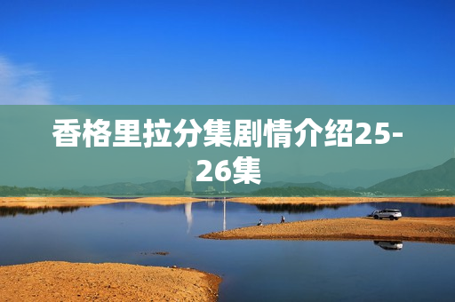 香格里拉分集剧情介绍25-26集