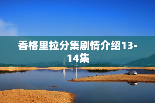 香格里拉分集剧情介绍13-14集