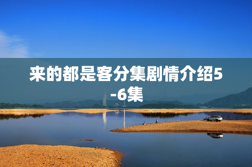 来的都是客分集剧情介绍5-6集