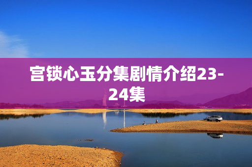宫锁心玉分集剧情介绍23-24集