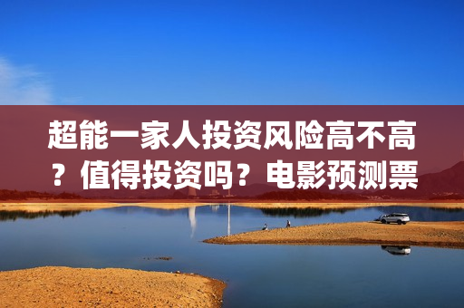 超能一家人投资风险高不高？值得投资吗？电影预测票房有多少？(超能一家人电影投资收益)