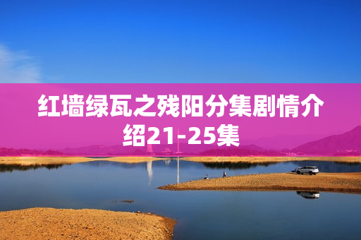 红墙绿瓦之残阳分集剧情介绍21-25集