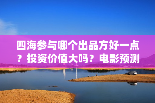 四海参与哪个出品方好一点？投资价值大吗？电影预测票房有多少？(海参四楼)