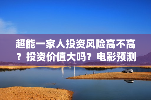 超能一家人投资风险高不高？投资价值大吗？电影预测票房有多少？(超能一家人多少起投)