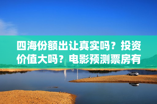 四海份额出让真实吗？投资价值大吗？电影预测票房有多少？(四海股份)