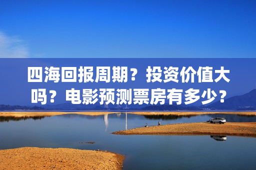 四海回报周期？投资价值大吗？电影预测票房有多少？(四海概念)