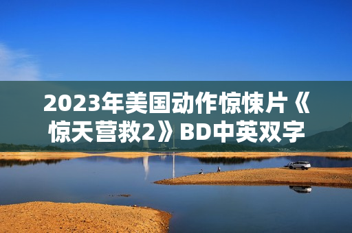 2023年美国动作惊悚片《惊天营救2》BD中英双字