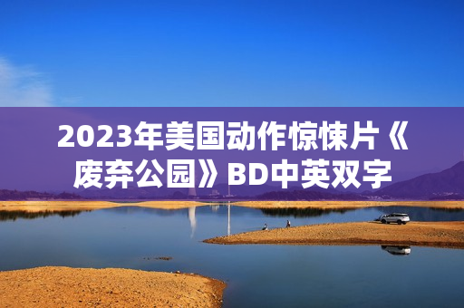 2023年美国动作惊悚片《废弃公园》BD中英双字