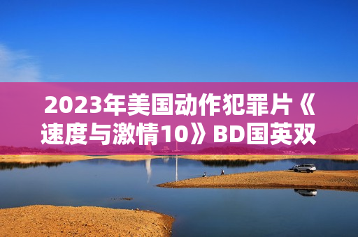 2023年美国动作犯罪片《速度与激情10》BD国英双语中英双字 2023年美国动作犯罪片《速度与激情10》BD国英双语中英双字