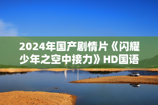2024年国产剧情片《闪耀少年之空中接力》HD国语中字 2024年国产剧情片《闪耀少年之空中接力》HD国语中字