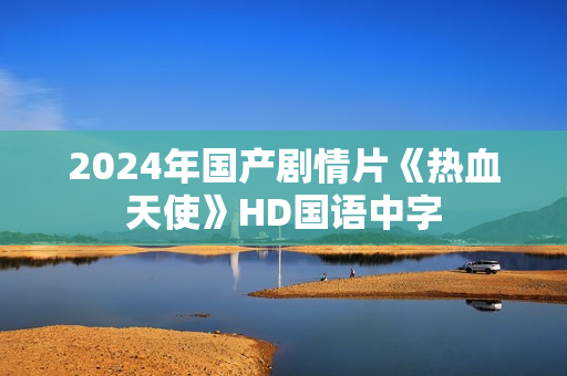 2024年国产剧情片《热血天使》HD国语中字