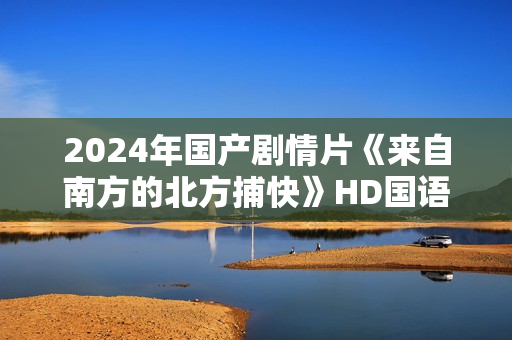 2024年国产剧情片《来自南方的北方捕快》HD国语中字