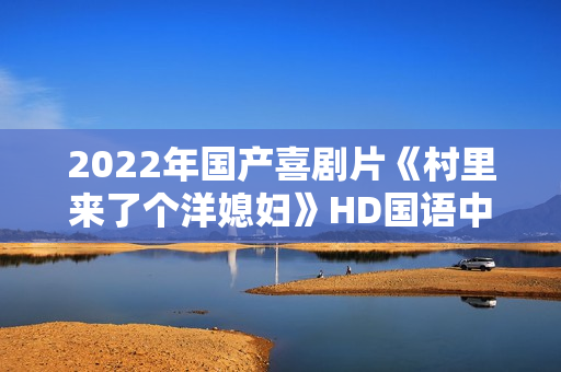 2022年国产喜剧片《村里来了个洋媳妇》HD国语中字 2022年国产喜剧片《村里来了个洋媳妇》HD国语中字