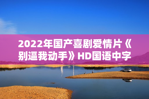 2022年国产喜剧爱情片《别逼我动手》HD国语中字 2022年国产喜剧爱情片《别逼我动手》HD国语中字