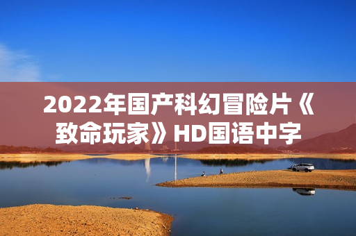 2022年国产科幻冒险片《致命玩家》HD国语中字