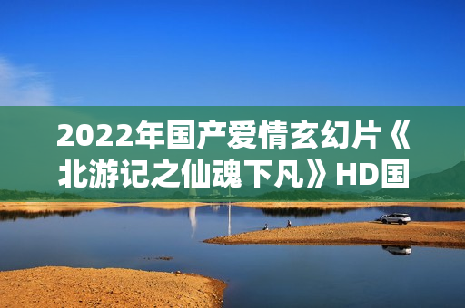 2022年国产爱情玄幻片《北游记之仙魂下凡》HD国语中字