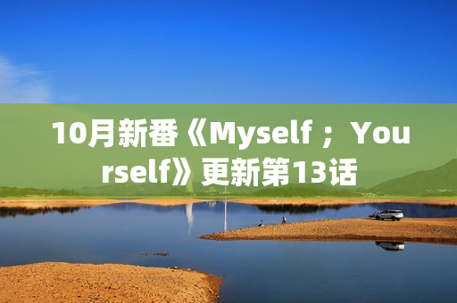 10月新番《Myself ;Yourself》更新第13话 10月新番《Myself ;Yourself》更新第13话