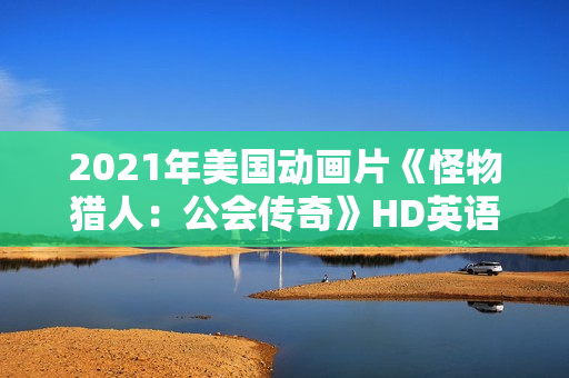 2021年美国动画片《怪物猎人:公会传奇》HD英语中字 2021年美国动画片《怪物猎人:公会传奇》HD英语中字