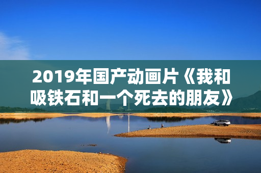 2019年国产动画片《我和吸铁石和一个死去的朋友》HD国语中字