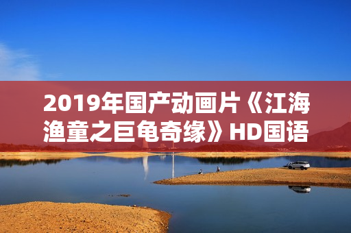 2019年国产动画片《江海渔童之巨龟奇缘》HD国语中字