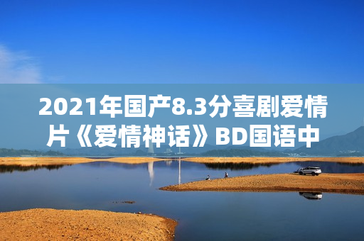 2021年国产8.3分喜剧爱情片《爱情神话》BD国语中字