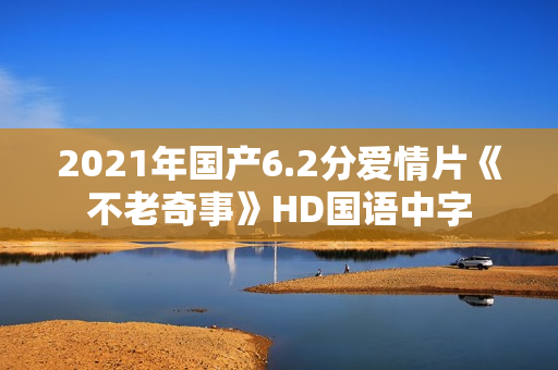 2021年国产6.2分爱情片《不老奇事》HD国语中字