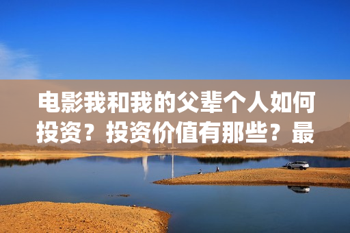 电影我和我的父辈个人如何投资？投资价值有那些？最低成本多少？(电影我和我的父辈观后感)