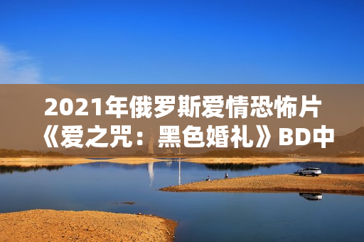 2021年俄罗斯爱情恐怖片《爱之咒：黑色婚礼》BD中英双字