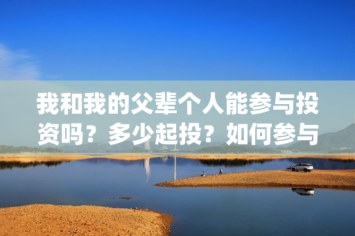 我和我的父辈个人能参与投资吗？多少起投？如何参与(我和我的父辈是啥片)