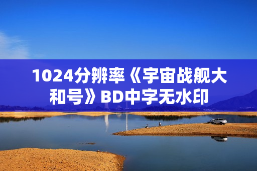 1024分辨率《宇宙战舰大和号》BD中字无水印
