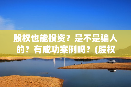 股权也能投资？是不是骗人的？有成功案例吗？(股权可以作为出资吗)