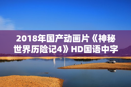 2018年国产动画片《神秘世界历险记4》HD国语中字